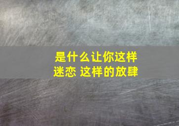 是什么让你这样迷恋 这样的放肆